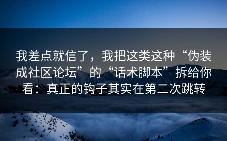 我差点就信了，我把这类这种“伪装成社区论坛”的“话术脚本”拆给你看：真正的钩子其实在第二次跳转
