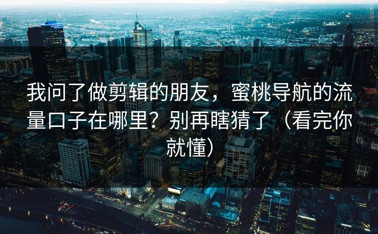 我问了做剪辑的朋友,蜜桃导航的流量口子在哪里?别再瞎猜了(看完你就懂) 我问了做剪辑的朋友,蜜桃导航的流量口子在哪里?别再瞎猜了(看完你就懂)