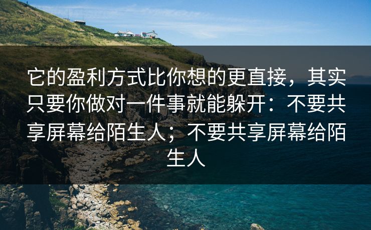 它的盈利方式比你想的更直接，其实只要你做对一件事就能躲开：不要共享屏幕给陌生人；不要共享屏幕给陌生人