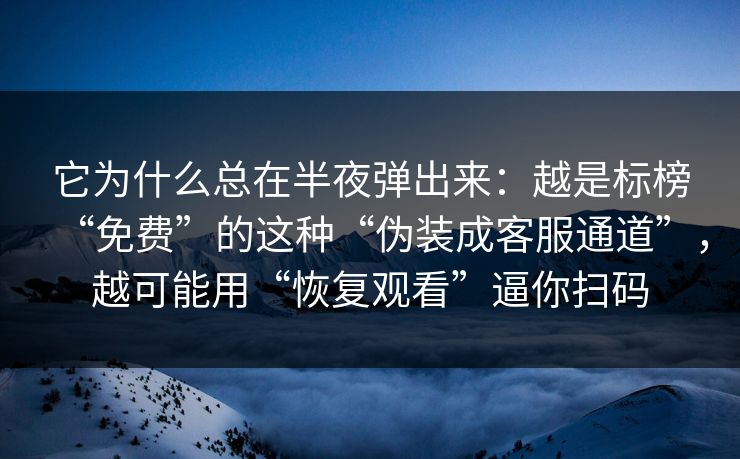 它为什么总在半夜弹出来：越是标榜“免费”的这种“伪装成客服通道”，越可能用“恢复观看”逼你扫码