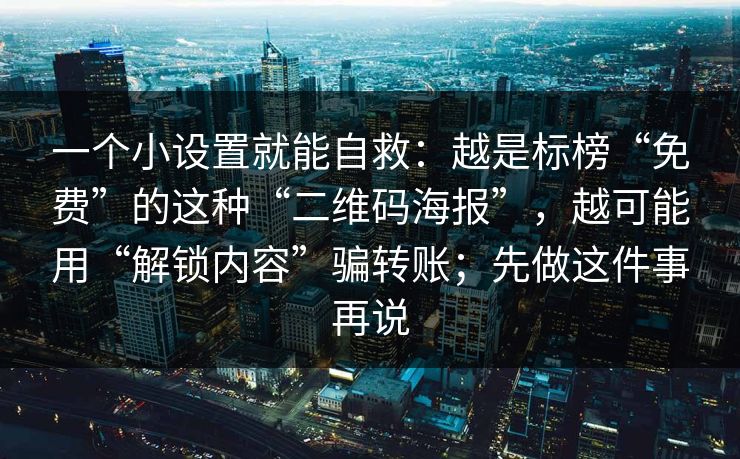 一个小设置就能自救：越是标榜“免费”的这种“二维码海报”，越可能用“解锁内容”骗转账；先做这件事再说