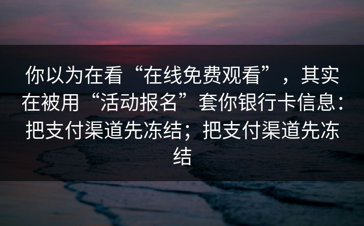 你以为在看“在线免费观看”，其实在被用“活动报名”套你银行卡信息：把支付渠道先冻结；把支付渠道先冻结