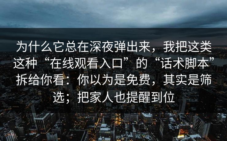 为什么它总在深夜弹出来，我把这类这种“在线观看入口”的“话术脚本”拆给你看：你以为是免费，其实是筛选；把家人也提醒到位