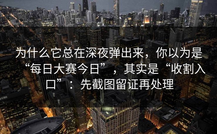 为什么它总在深夜弹出来，你以为是“每日大赛今日”，其实是“收割入口”：先截图留证再处理