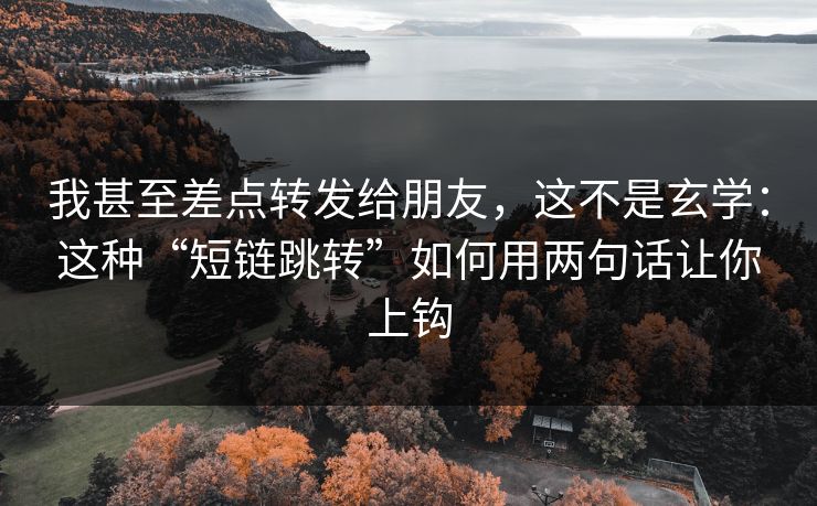我甚至差点转发给朋友，这不是玄学：这种“短链跳转”如何用两句话让你上钩