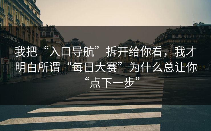 我把“入口导航”拆开给你看，我才明白所谓“每日大赛”为什么总让你“点下一步”