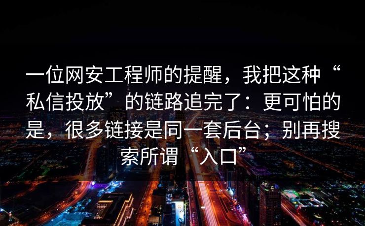 一位网安工程师的提醒，我把这种“私信投放”的链路追完了：更可怕的是，很多链接是同一套后台；别再搜索所谓“入口”