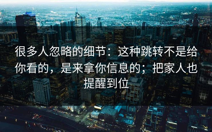 很多人忽略的细节：这种跳转不是给你看的，是来拿你信息的；把家人也提醒到位