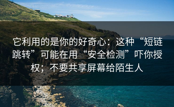 它利用的是你的好奇心：这种“短链跳转”可能在用“安全检测”吓你授权；不要共享屏幕给陌生人