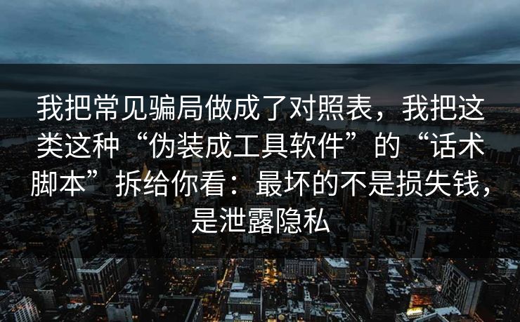 我把常见骗局做成了对照表，我把这类这种“伪装成工具软件”的“话术脚本”拆给你看：最坏的不是损失钱，是泄露隐私