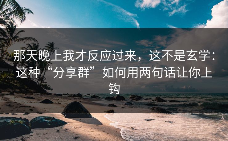 那天晚上我才反应过来，这不是玄学：这种“分享群”如何用两句话让你上钩