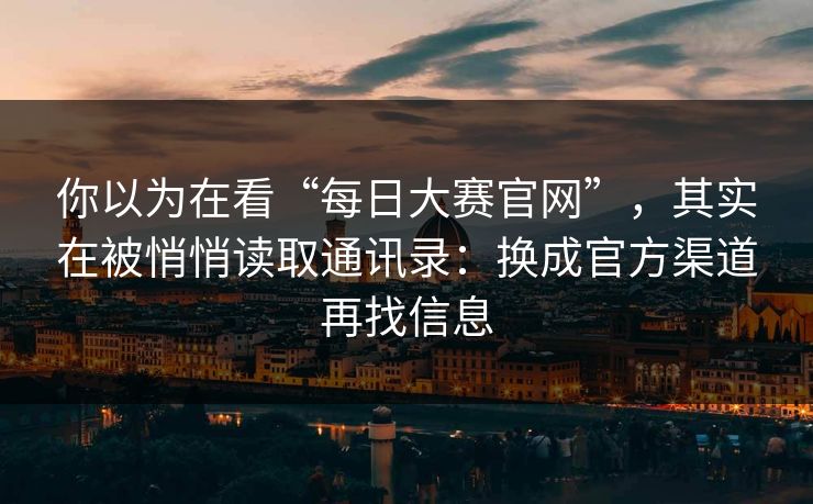你以为在看“每日大赛官网”，其实在被悄悄读取通讯录：换成官方渠道再找信息