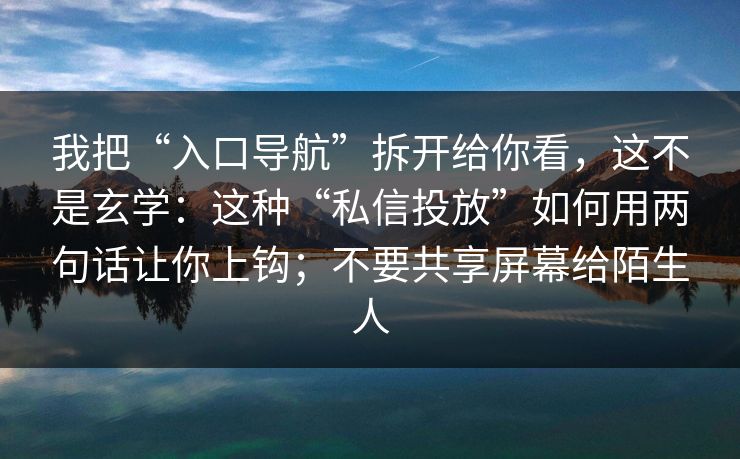 我把“入口导航”拆开给你看，这不是玄学：这种“私信投放”如何用两句话让你上钩；不要共享屏幕给陌生人