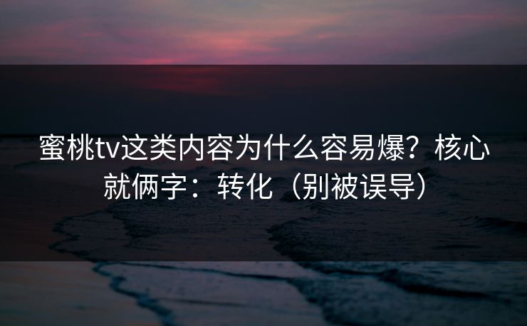 蜜桃tv这类内容为什么容易爆？核心就俩字：转化（别被误导）