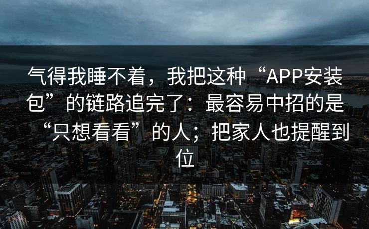 气得我睡不着，我把这种“APP安装包”的链路追完了：最容易中招的是“只想看看”的人；把家人也提醒到位
