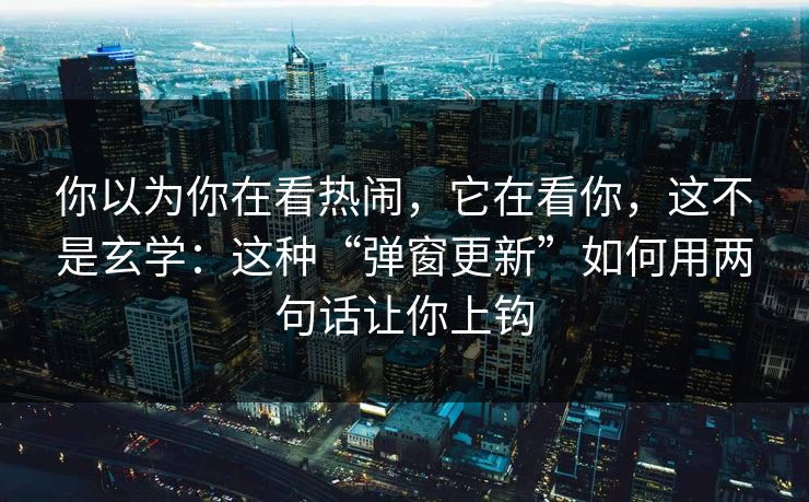你以为你在看热闹，它在看你，这不是玄学：这种“弹窗更新”如何用两句话让你上钩