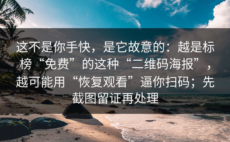 这不是你手快，是它故意的：越是标榜“免费”的这种“二维码海报”，越可能用“恢复观看”逼你扫码；先截图留证再处理