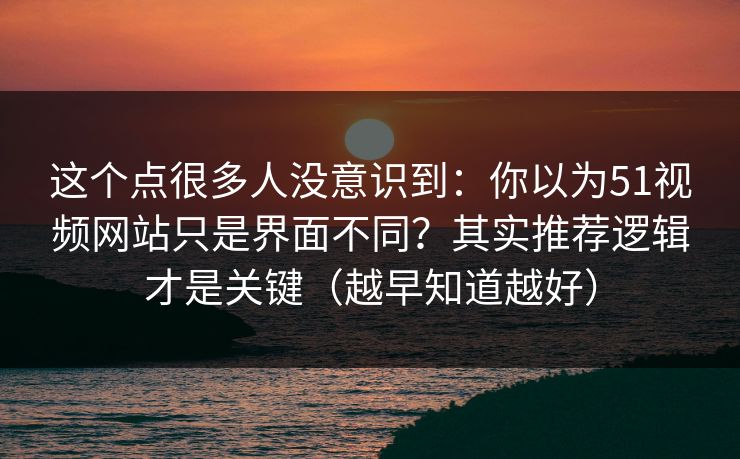 这个点很多人没意识到：你以为51视频网站只是界面不同？其实推荐逻辑才是关键（越早知道越好）