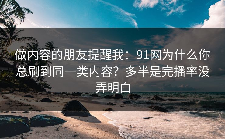 做内容的朋友提醒我：91网为什么你总刷到同一类内容？多半是完播率没弄明白