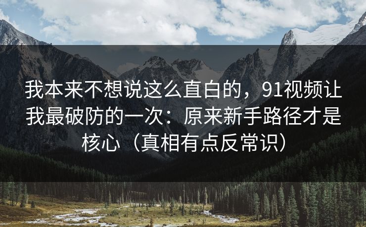 我本来不想说这么直白的,91视频让我最破防的一次:原来新手路径才是核心(真相有点反常识) 我本来不想说这么直白的,91视频让我最破防的一次:原来新手路径才是核心(真相有点反常识)
