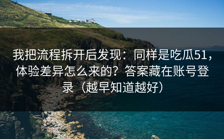 我把流程拆开后发现：同样是吃瓜51，体验差异怎么来的？答案藏在账号登录（越早知道越好）