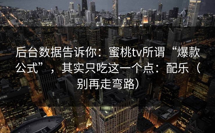 后台数据告诉你：蜜桃tv所谓“爆款公式”，其实只吃这一个点：配乐（别再走弯路）