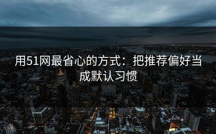 用51网最省心的方式：把推荐偏好当成默认习惯