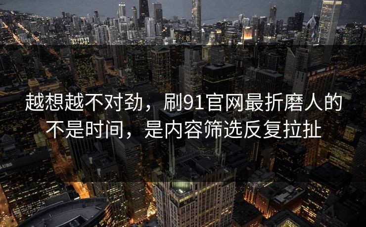 越想越不对劲，刷91官网最折磨人的不是时间，是内容筛选反复拉扯