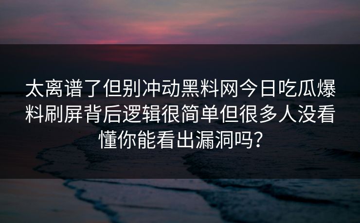 太离谱了但别冲动黑料网今日吃瓜爆料刷屏背后逻辑很简单但很多人没看懂你能看出漏洞吗？