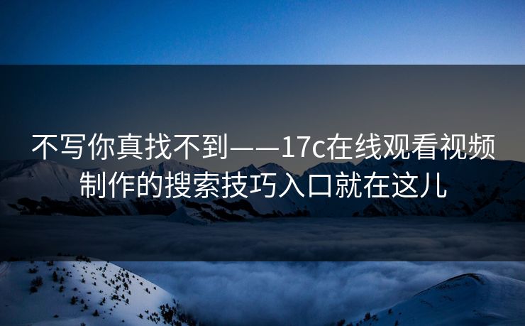 不写你真找不到——17c在线观看视频制作的搜索技巧入口就在这儿