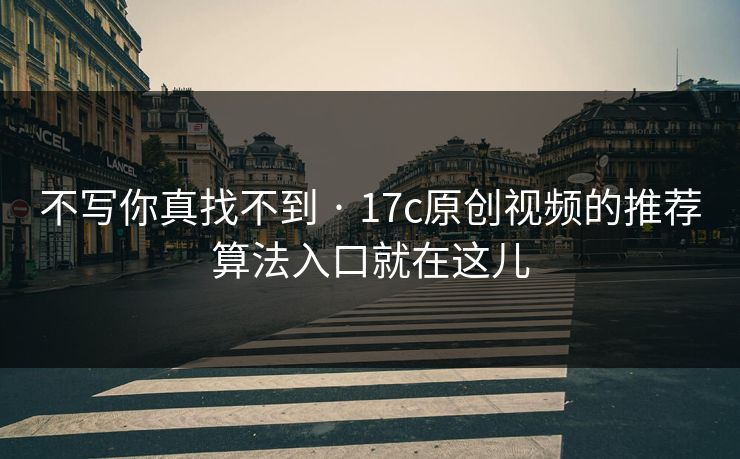 不写你真找不到 · 17c原创视频的推荐算法入口就在这儿