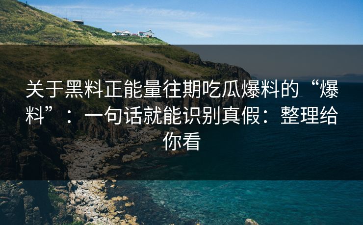 关于黑料正能量往期吃瓜爆料的“爆料”：一句话就能识别真假：整理给你看