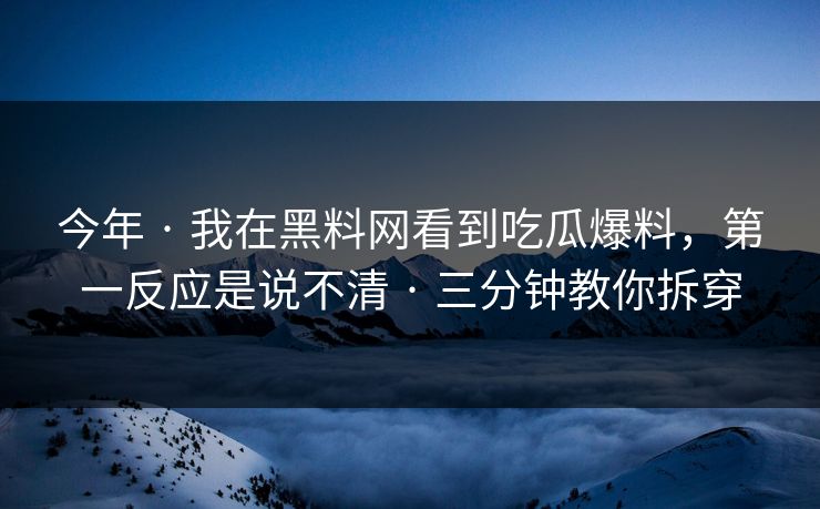 今年 · 我在黑料网看到吃瓜爆料，第一反应是说不清 · 三分钟教你拆穿