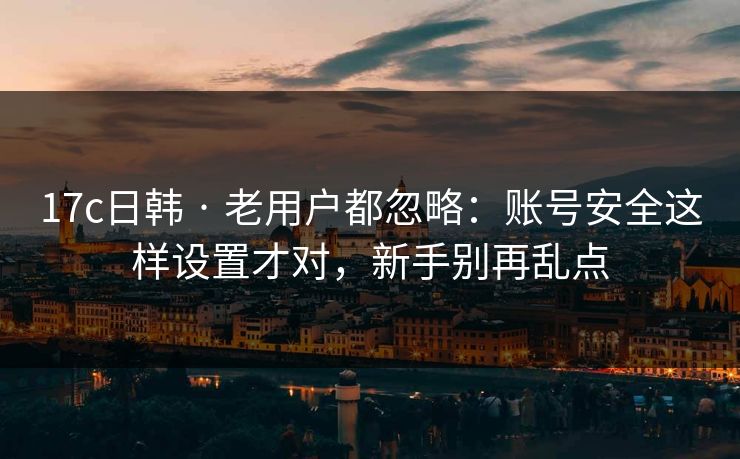 17c日韩 · 老用户都忽略：账号安全这样设置才对，新手别再乱点